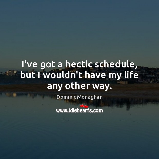 I’ve got a hectic schedule, but I wouldn’t have my life any other way. Dominic Monaghan Picture Quote