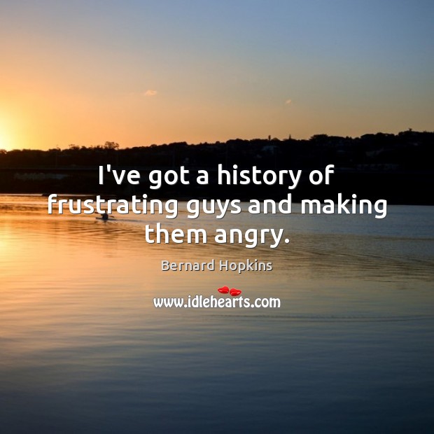 I’ve got a history of frustrating guys and making them angry. Bernard Hopkins Picture Quote