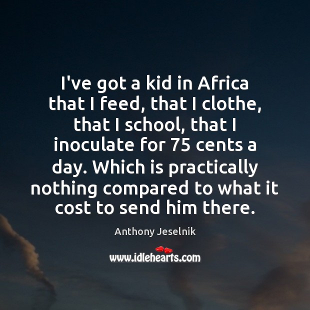 I’ve got a kid in Africa that I feed, that I clothe, Anthony Jeselnik Picture Quote