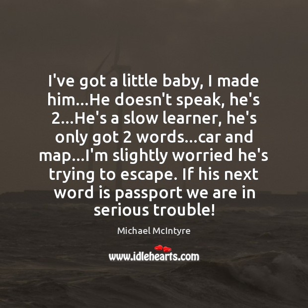 I’ve got a little baby, I made him…He doesn’t speak, he’s 2… Image