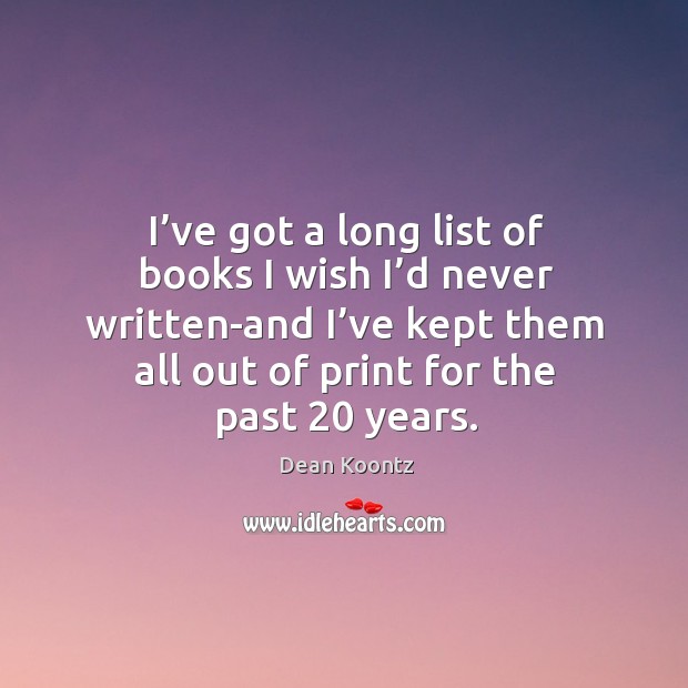 I’ve got a long list of books I wish I’d never written-and I’ve kept them all out of print for the past 20 years. Dean Koontz Picture Quote