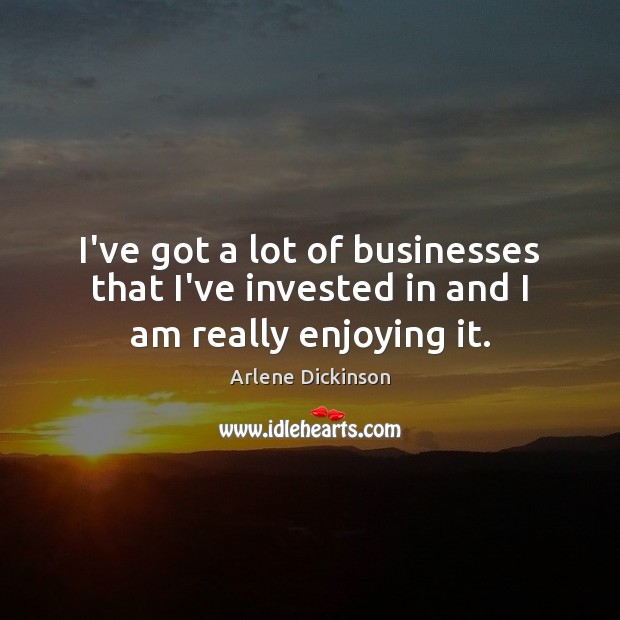 I’ve got a lot of businesses that I’ve invested in and I am really enjoying it. Arlene Dickinson Picture Quote