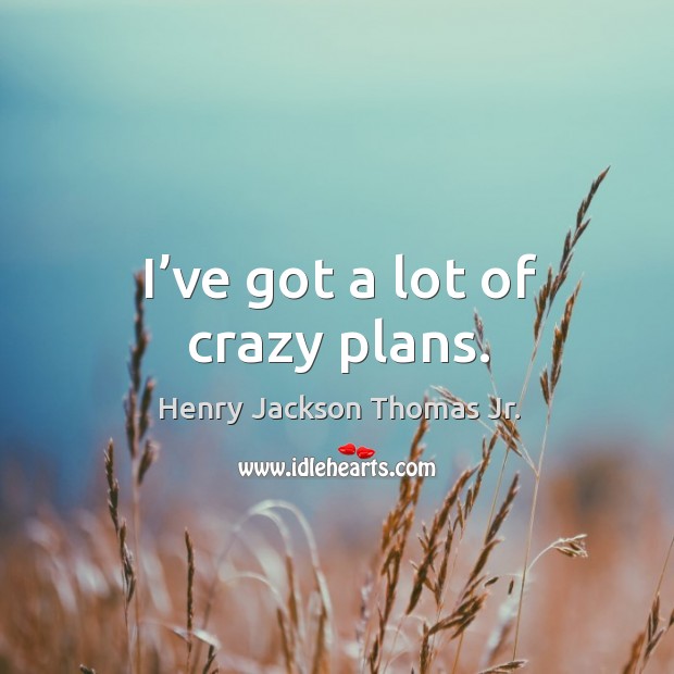 I’ve got a lot of crazy plans. Henry Jackson Thomas Jr. Picture Quote