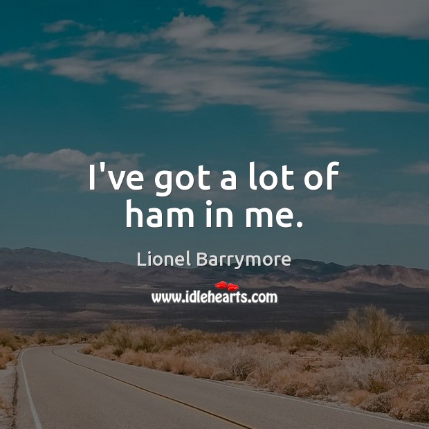 I’ve got a lot of ham in me. Image
