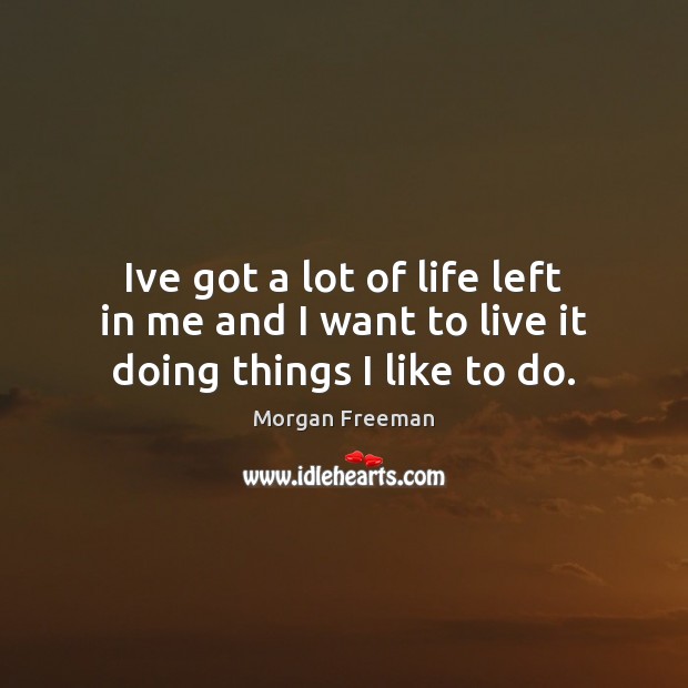 Ive got a lot of life left in me and I want to live it doing things I like to do. Image