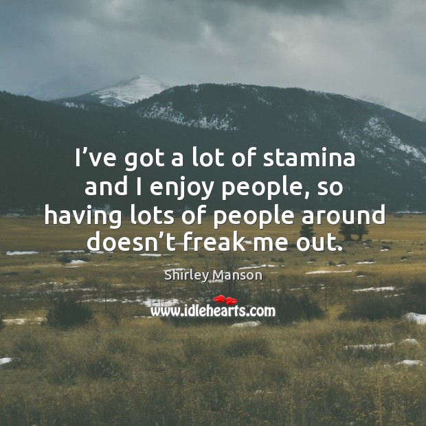 I’ve got a lot of stamina and I enjoy people, so having lots of people around doesn’t freak me out. Image