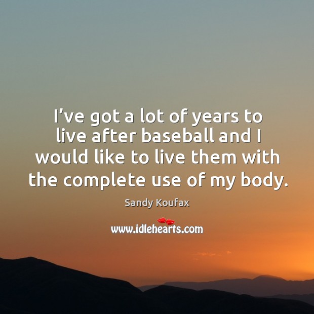 I’ve got a lot of years to live after baseball and I would like to live them with the complete use of my body. Sandy Koufax Picture Quote