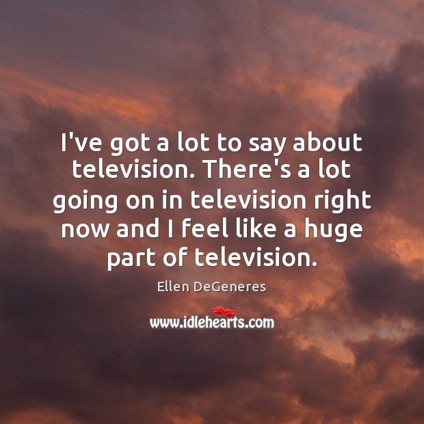 I’ve got a lot to say about television. There’s a lot going Ellen DeGeneres Picture Quote