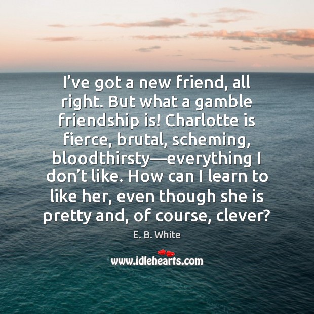 I’ve got a new friend, all right. But what a gamble E. B. White Picture Quote