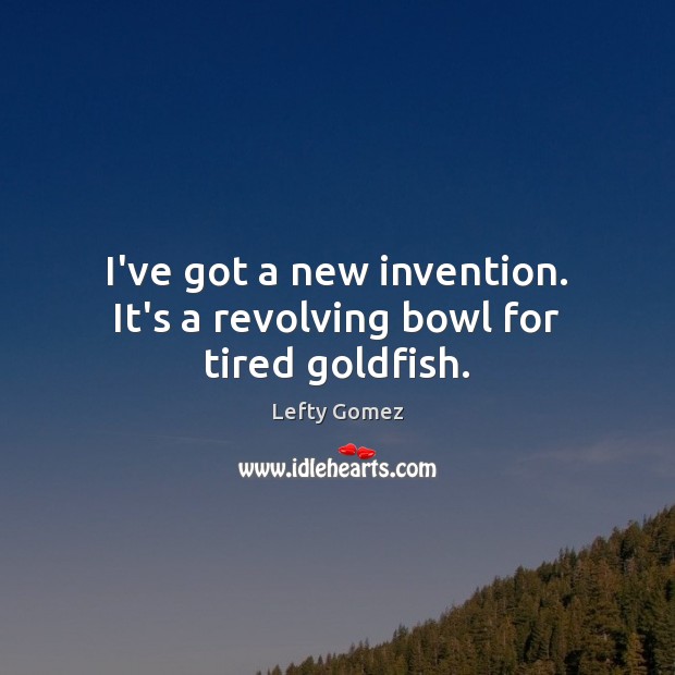 I’ve got a new invention. It’s a revolving bowl for tired goldfish. Lefty Gomez Picture Quote