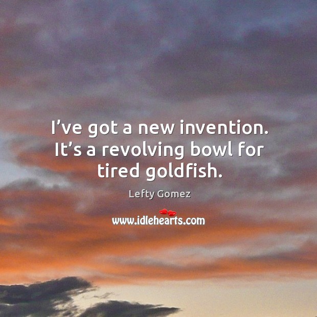 I’ve got a new invention. It’s a revolving bowl for tired goldfish. Lefty Gomez Picture Quote