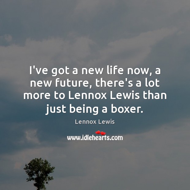 I’ve got a new life now, a new future, there’s a lot Lennox Lewis Picture Quote