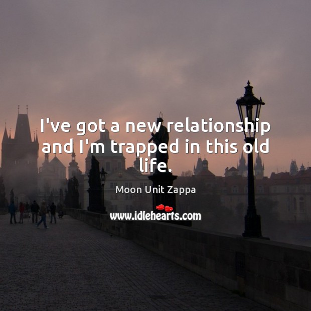 I’ve got a new relationship and I’m trapped in this old life. Moon Unit Zappa Picture Quote