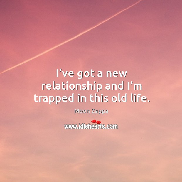I’ve got a new relationship and I’m trapped in this old life. Moon Zappa Picture Quote