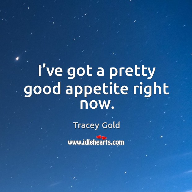 I’ve got a pretty good appetite right now. Tracey Gold Picture Quote