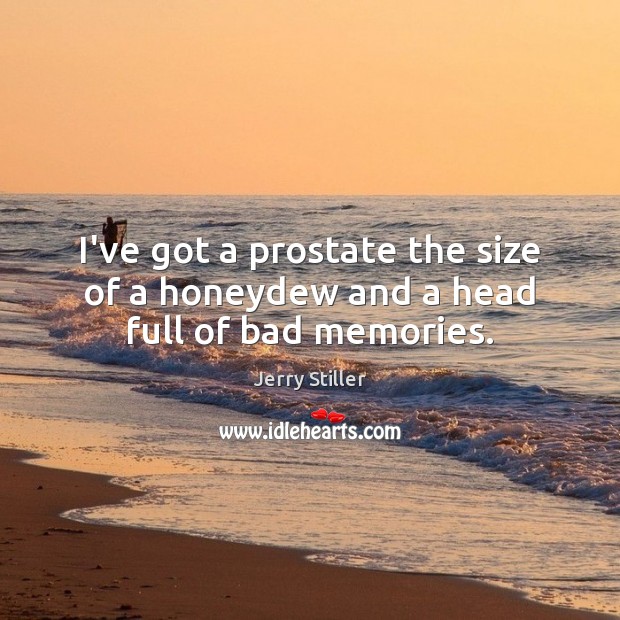 I’ve got a prostate the size of a honeydew and a head full of bad memories. Jerry Stiller Picture Quote