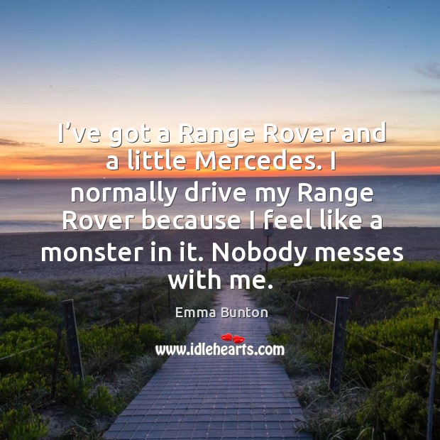 I’ve got a range rover and a little mercedes. I normally drive my range rover because I feel like a monster in it. Nobody messes with me. Image