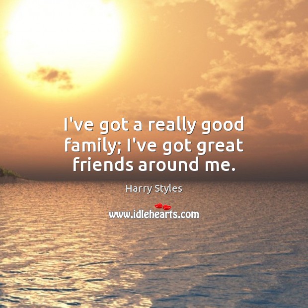 I’ve got a really good family; I’ve got great friends around me. Harry Styles Picture Quote