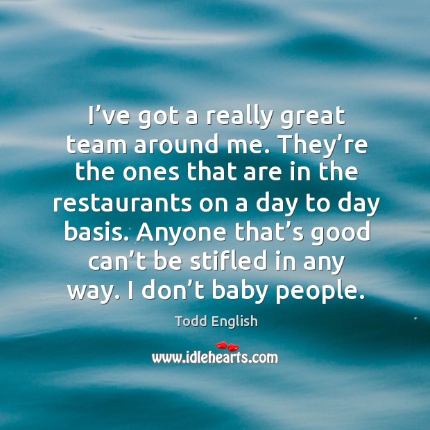 I’ve got a really great team around me. They’re the ones that are in the restaurants on a day to day basis. Image