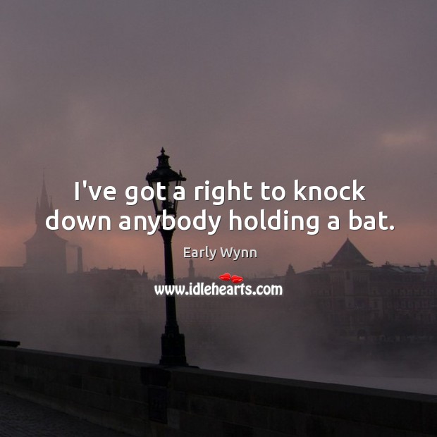 I’ve got a right to knock down anybody holding a bat. Early Wynn Picture Quote