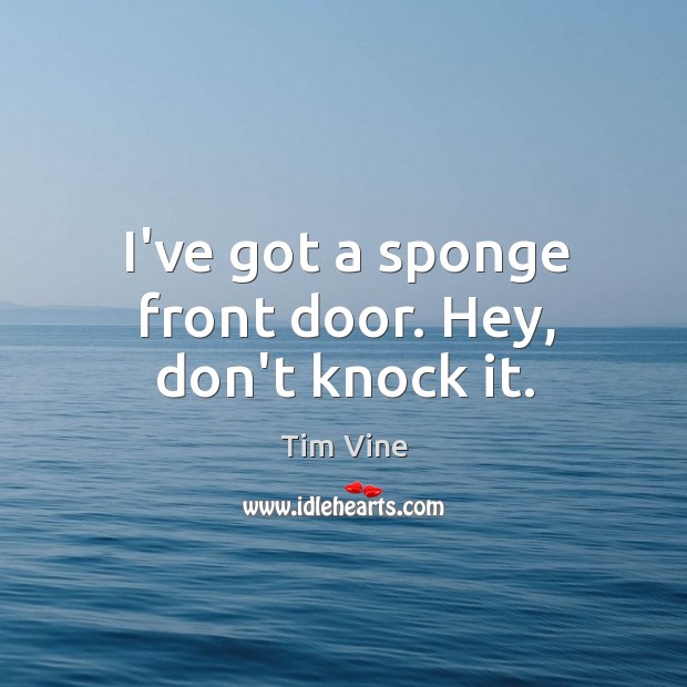 I’ve got a sponge front door. Hey, don’t knock it. Tim Vine Picture Quote