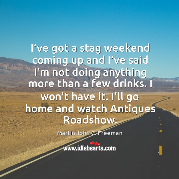 I’ve got a stag weekend coming up and I’ve said I’m not doing anything more than a few drinks. I won’t have it. Martin John C. Freeman Picture Quote