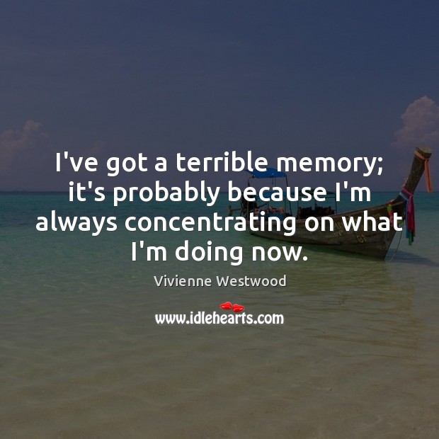 I’ve got a terrible memory; it’s probably because I’m always concentrating on Image