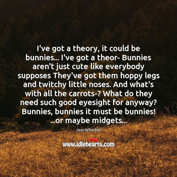 I’ve got a theory, it could be bunnies… I’ve got a theor- 