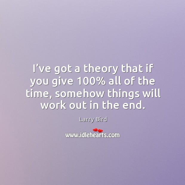 I’ve got a theory that if you give 100% all of the time, somehow things will work out in the end. Larry Bird Picture Quote