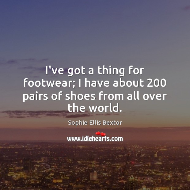 I’ve got a thing for footwear; I have about 200 pairs of shoes from all over the world. Sophie Ellis Bextor Picture Quote