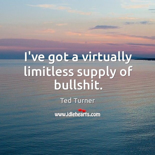 I’ve got a virtually limitless supply of bullshit. Ted Turner Picture Quote