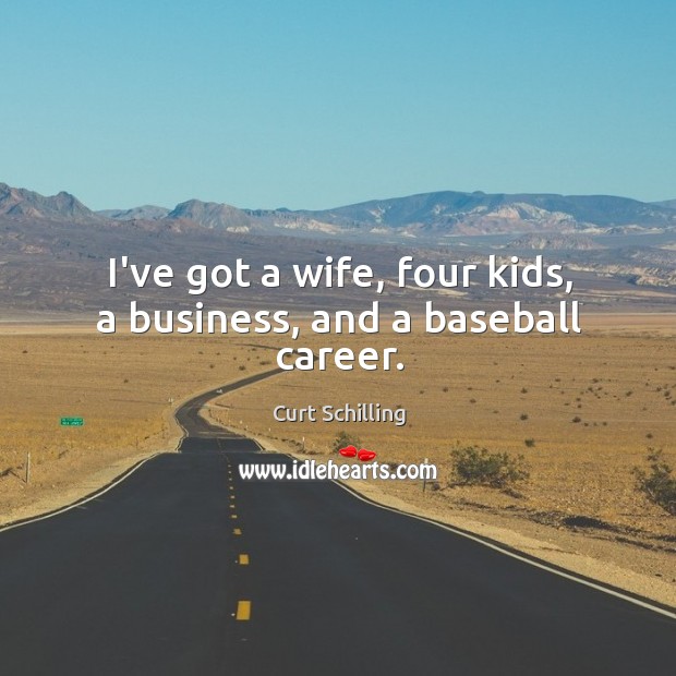 I’ve got a wife, four kids, a business, and a baseball career. Curt Schilling Picture Quote