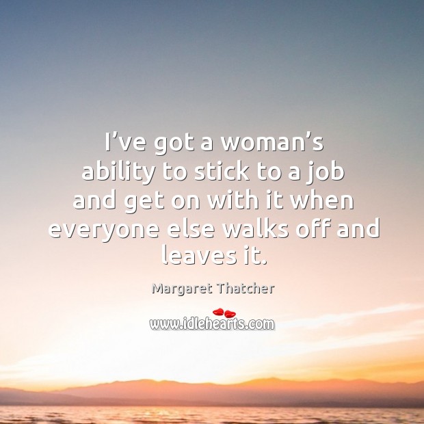 I’ve got a woman’s ability to stick to a job and get on with it when everyone else walks off and leaves it. Image