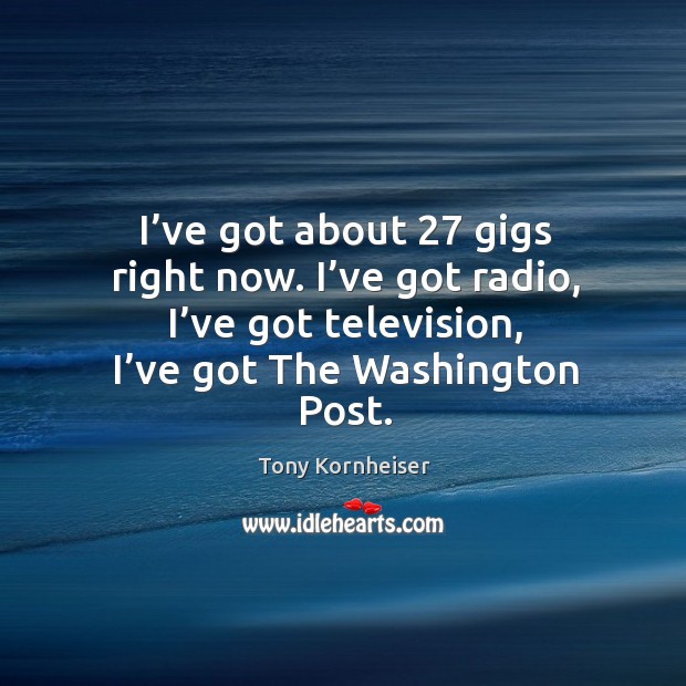 I’ve got about 27 gigs right now. I’ve got radio, I’ve got television, I’ve got the washington post. Image
