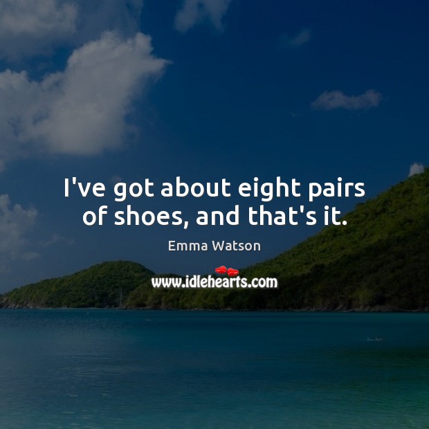 I’ve got about eight pairs of shoes, and that’s it. Emma Watson Picture Quote