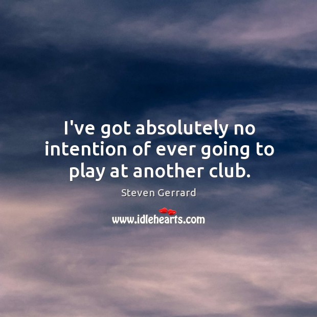 I’ve got absolutely no intention of ever going to play at another club. Steven Gerrard Picture Quote