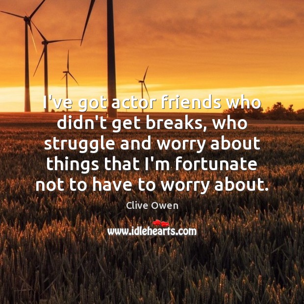 I’ve got actor friends who didn’t get breaks, who struggle and worry Clive Owen Picture Quote