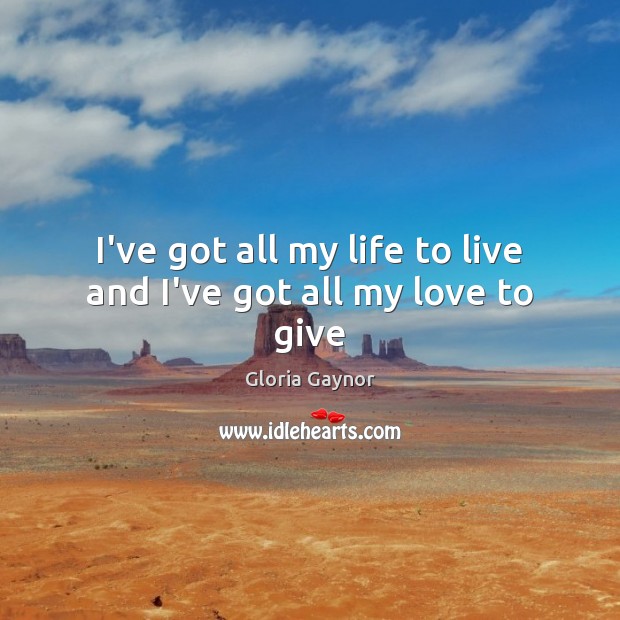 I’ve got all my life to live and I’ve got all my love to give Gloria Gaynor Picture Quote