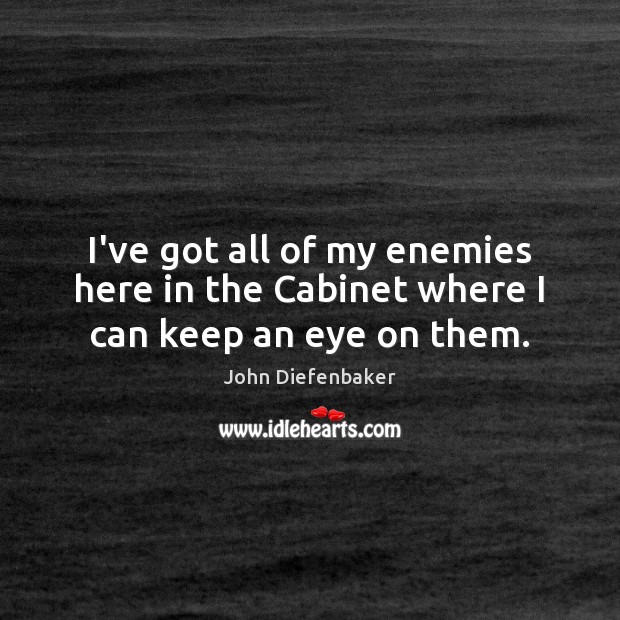 I’ve got all of my enemies here in the Cabinet where I can keep an eye on them. John Diefenbaker Picture Quote
