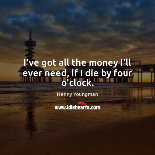 I’ve got all the money I’ll ever need, if I die by four o’clock. Henny Youngman Picture Quote