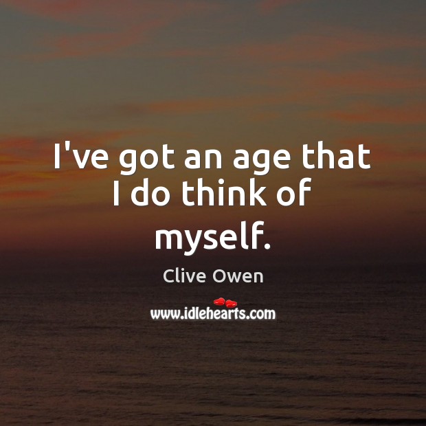 I’ve got an age that I do think of myself. Clive Owen Picture Quote