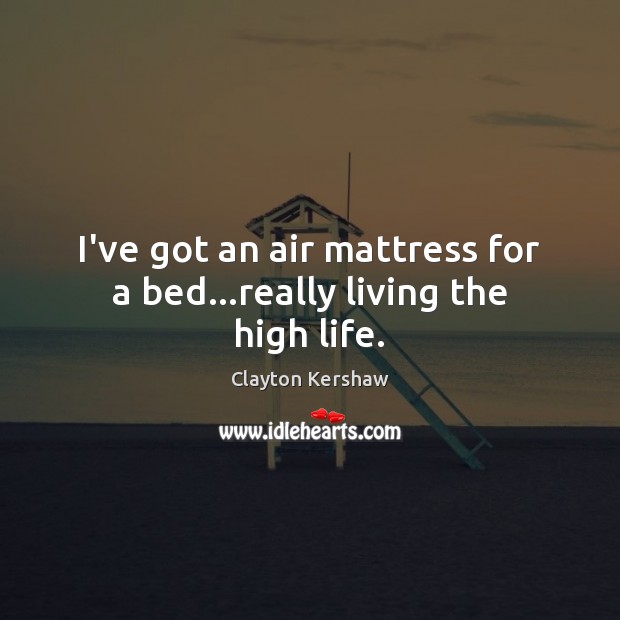 I’ve got an air mattress for a bed…really living the high life. Clayton Kershaw Picture Quote