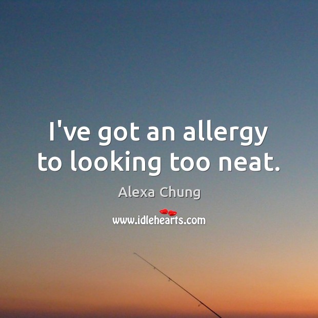 I’ve got an allergy to looking too neat. Alexa Chung Picture Quote