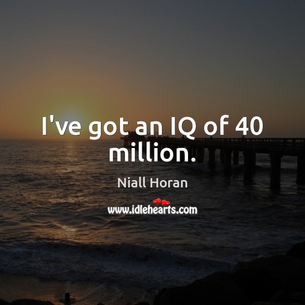 I’ve got an IQ of 40 million. Niall Horan Picture Quote
