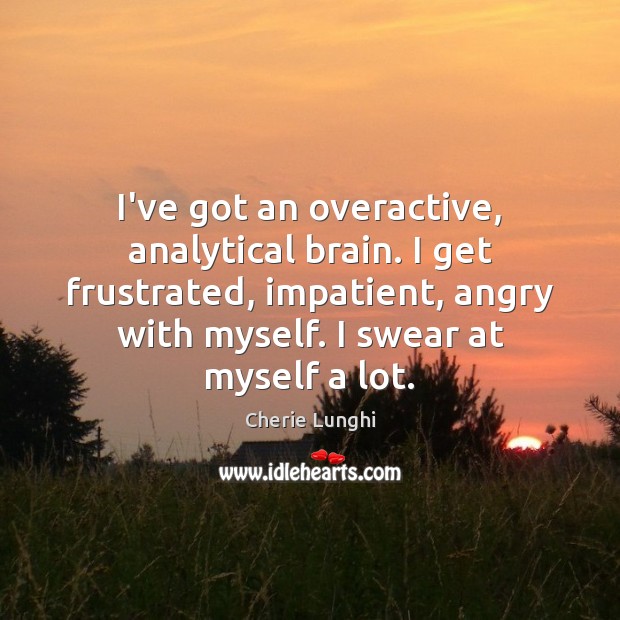 I’ve got an overactive, analytical brain. I get frustrated, impatient, angry with Cherie Lunghi Picture Quote