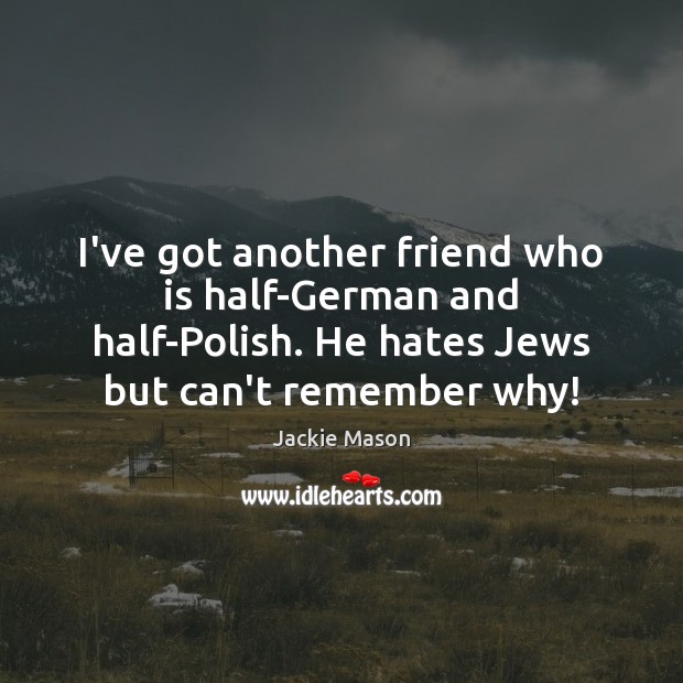 I’ve got another friend who is half-German and half-Polish. He hates Jews Jackie Mason Picture Quote