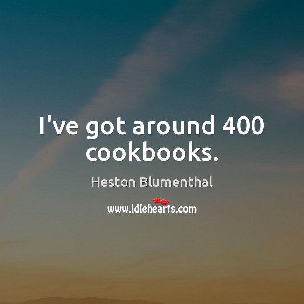 I’ve got around 400 cookbooks. Heston Blumenthal Picture Quote