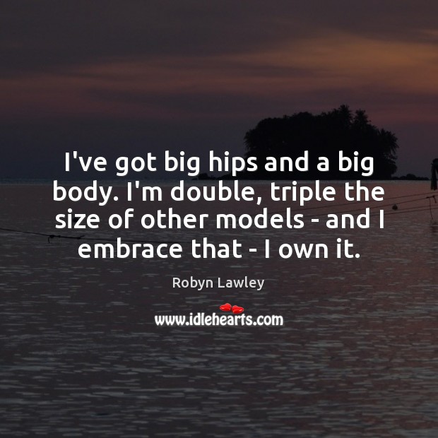 I’ve got big hips and a big body. I’m double, triple the Robyn Lawley Picture Quote