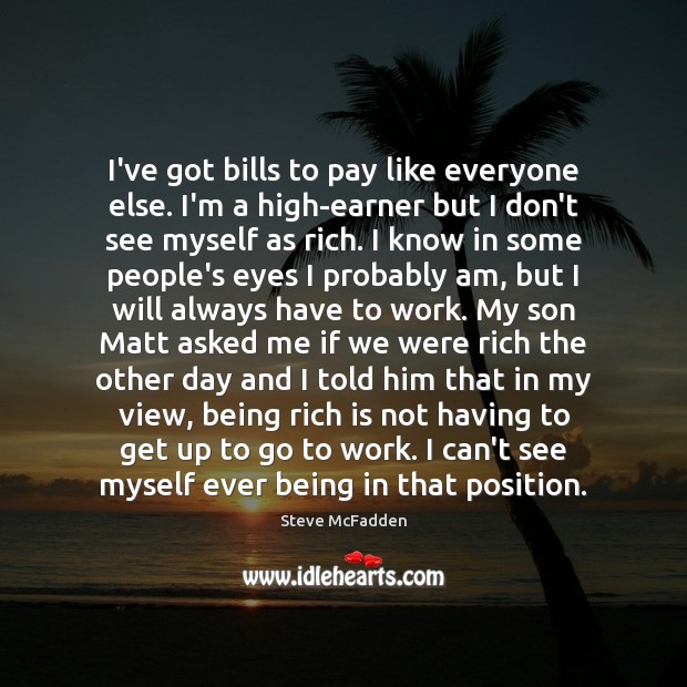 I’ve got bills to pay like everyone else. I’m a high-earner but Steve McFadden Picture Quote