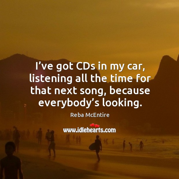 I’ve got cds in my car, listening all the time for that next song, because everybody’s looking. Reba McEntire Picture Quote